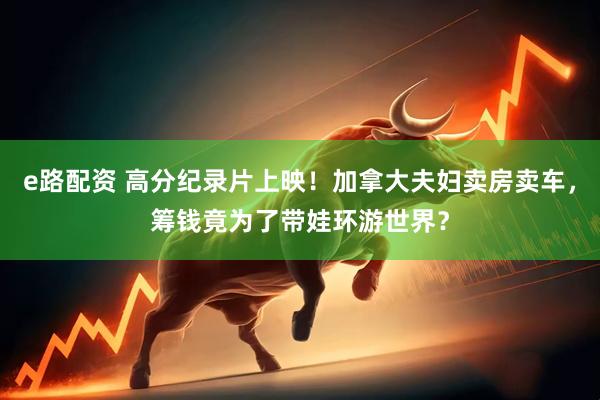 e路配资 高分纪录片上映！加拿大夫妇卖房卖车，筹钱竟为了带娃环游世界？