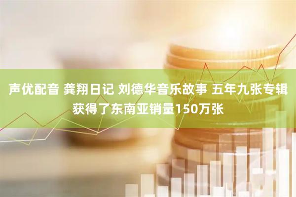 声优配音 龚翔日记 刘德华音乐故事 五年九张专辑获得了东南亚销量150万张