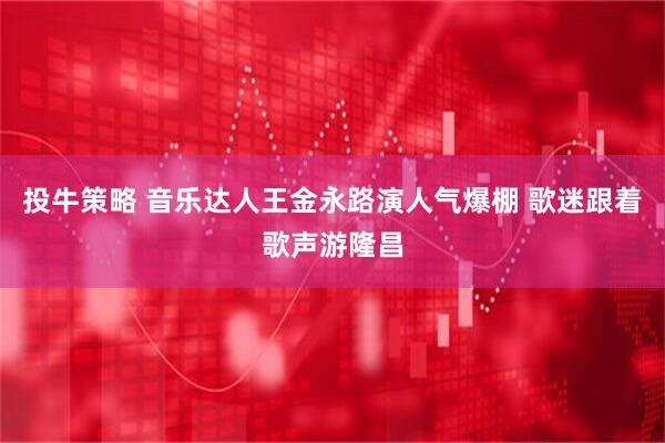 投牛策略 音乐达人王金永路演人气爆棚 歌迷跟着歌声游隆昌