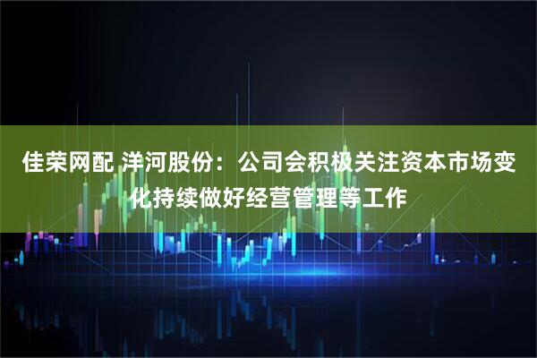 佳荣网配 洋河股份：公司会积极关注资本市场变化持续做好经营管理等工作