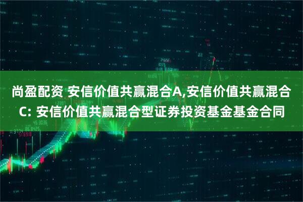 尚盈配资 安信价值共赢混合A,安信价值共赢混合C: 安信价值共赢混合型证券投资基金基金合同