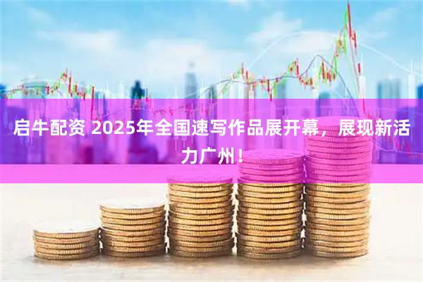 启牛配资 2025年全国速写作品展开幕，展现新活力广州！