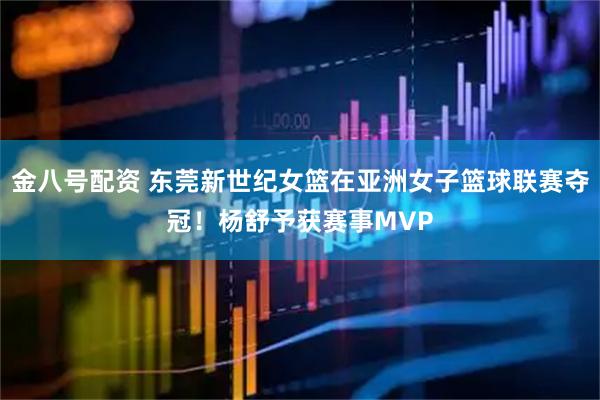 金八号配资 东莞新世纪女篮在亚洲女子篮球联赛夺冠！杨舒予获赛事MVP