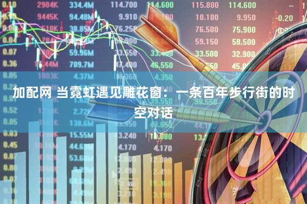 加配网 当霓虹遇见雕花窗：一条百年步行街的时空对话
