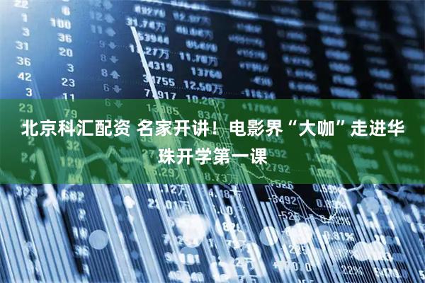 北京科汇配资 名家开讲！电影界“大咖”走进华珠开学第一课