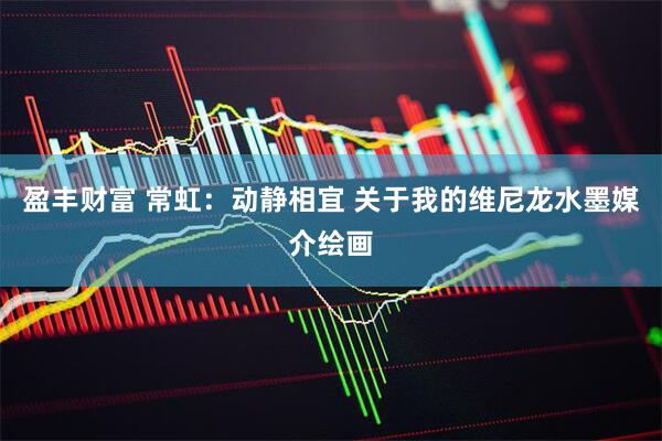 盈丰财富 常虹：动静相宜 关于我的维尼龙水墨媒介绘画
