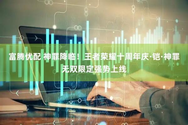 富腾优配 神罪降临！王者荣耀十周年庆·铠·神罪无双限定强势上线