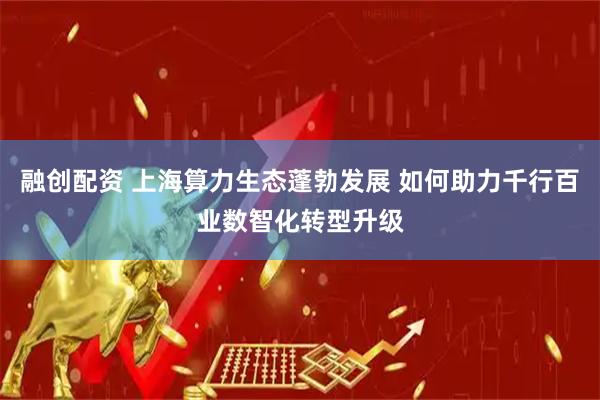 融创配资 上海算力生态蓬勃发展 如何助力千行百业数智化转型升级