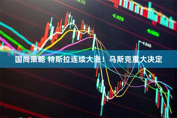 国尚策略 特斯拉连续大涨！马斯克重大决定
