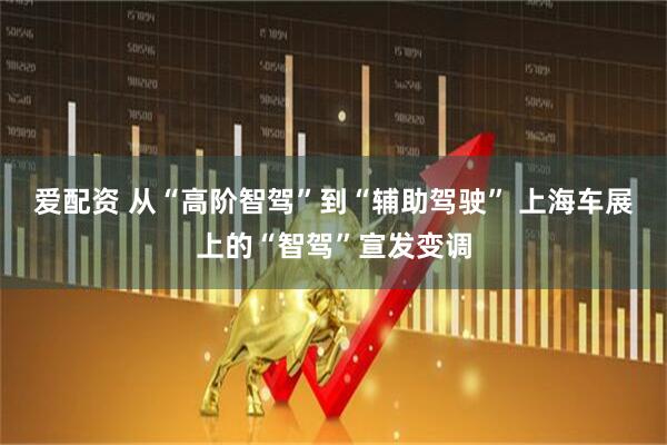 爱配资 从“高阶智驾”到“辅助驾驶” 上海车展上的“智驾”宣发变调