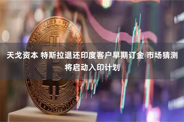 天戈资本 特斯拉退还印度客户早期订金 市场猜测将启动入印计划