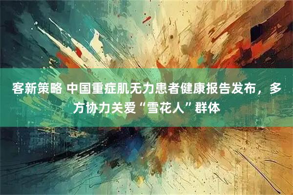 客新策略 中国重症肌无力患者健康报告发布，多方协力关爱“雪花人”群体