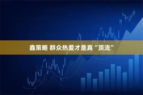 鑫策略 群众热爱才是真“顶流”