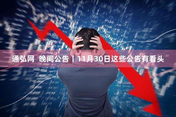 通弘网  晚间公告丨11月30日这些公告有看头