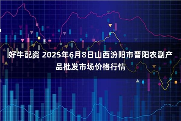 好牛配资 2025年6月8日山西汾阳市晋阳农副产品批发市场价格行情