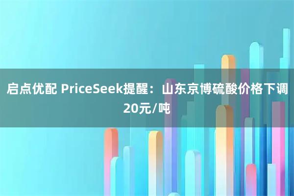 启点优配 PriceSeek提醒：山东京博硫酸价格下调20元/吨