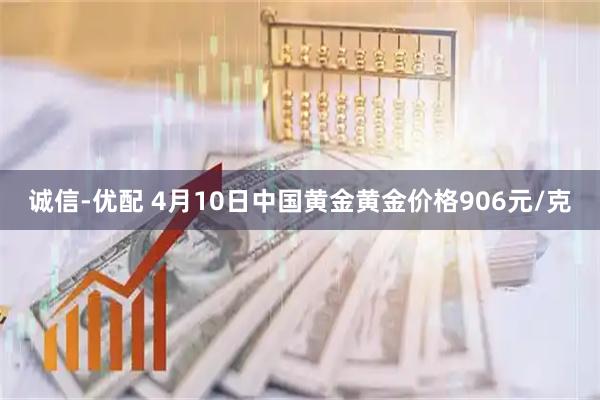 诚信-优配 4月10日中国黄金黄金价格906元/克