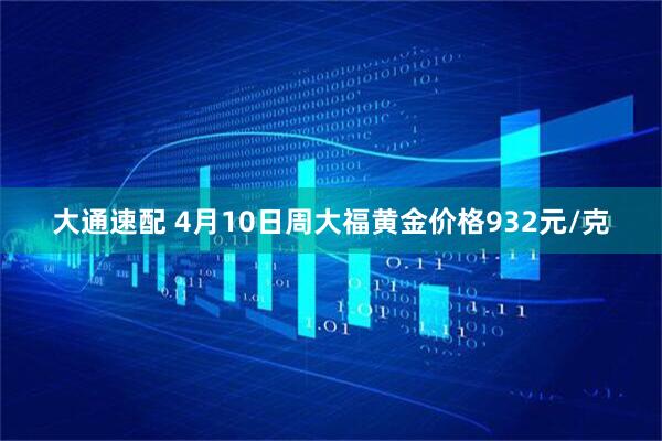 大通速配 4月10日周大福黄金价格932元/克
