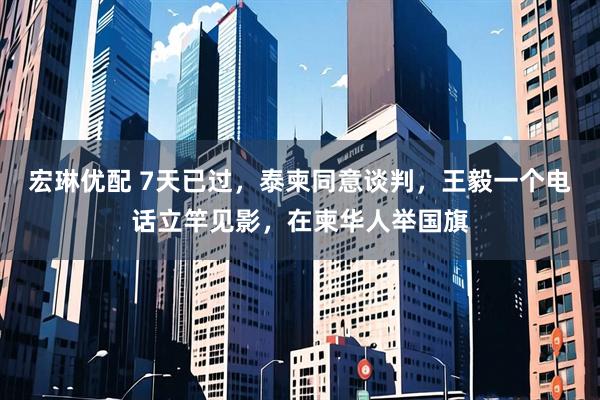 宏琳优配 7天已过，泰柬同意谈判，王毅一个电话立竿见影，在柬华人举国旗