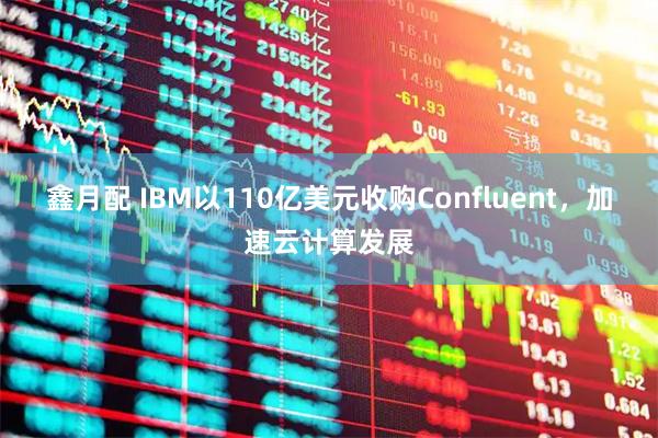 鑫月配 IBM以110亿美元收购Confluent,加速云计算发展
