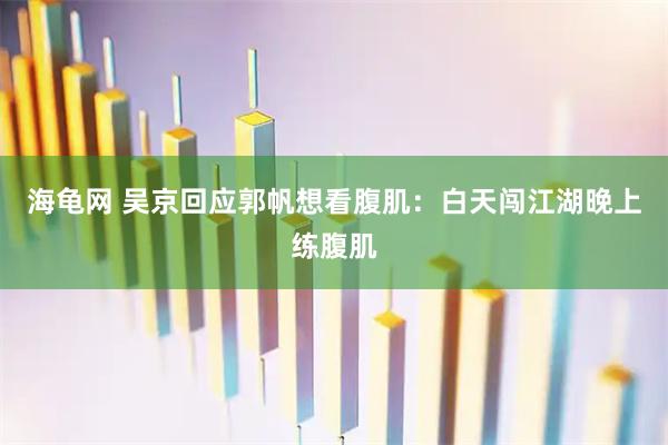 海龟网 吴京回应郭帆想看腹肌：白天闯江湖晚上练腹肌