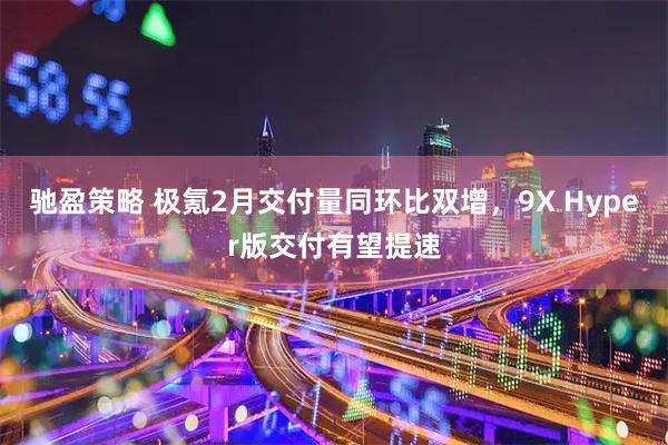 驰盈策略 极氪2月交付量同环比双增,9X Hyper版交付有望提速