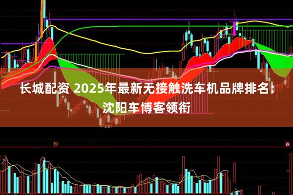 长城配资 2025年最新无接触洗车机品牌排名:沈阳车博客领衔