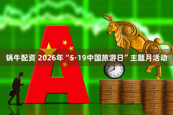 锅牛配资 2026年“5·19中国旅游日”主题月活动