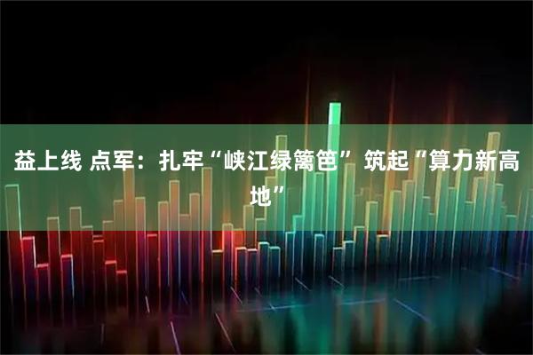 益上线 点军：扎牢“峡江绿篱笆” 筑起“算力新高地”