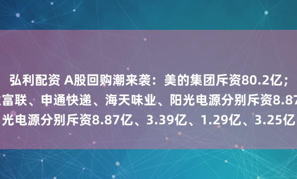 弘利配资 A股回购潮来袭：美的集团斥资80.2亿；五粮液斥资11亿；工业富联、申通快递、海天味业、阳光电源分别斥资8.87亿、3.39亿、1.29亿、3.25亿