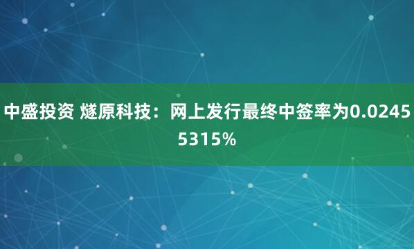 中盛投资 燧原科技：网上发行最终中签率为0.02455315%