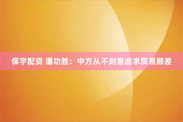 保宇配资 潘功胜：中方从不刻意追求贸易顺差
